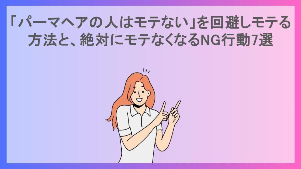 「パーマヘアの人はモテない」を回避しモテる方法と、絶対にモテなくなるNG行動7選